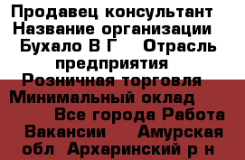 Продавец-консультант › Название организации ­ Бухало В.Г. › Отрасль предприятия ­ Розничная торговля › Минимальный оклад ­ 120 000 - Все города Работа » Вакансии   . Амурская обл.,Архаринский р-н